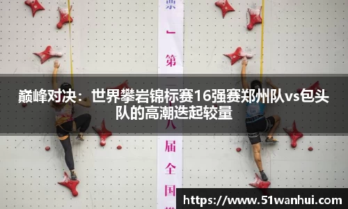 巅峰对决：世界攀岩锦标赛16强赛郑州队vs包头队的高潮迭起较量
