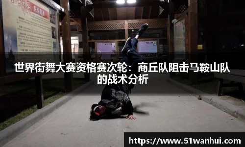 世界街舞大赛资格赛次轮：商丘队阻击马鞍山队的战术分析