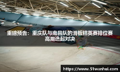 重磅预告：重庆队与南昌队的滑板精英赛排位赛高潮迭起对决