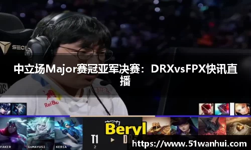 中立场Major赛冠亚军决赛：DRXvsFPX快讯直播