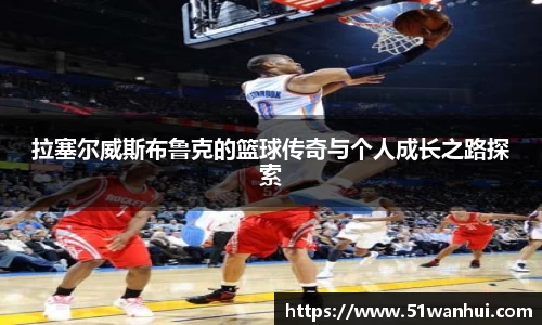 拉塞尔威斯布鲁克的篮球传奇与个人成长之路探索