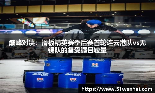 巅峰对决：滑板精英赛季后赛首轮连云港队vs无锡队的备受瞩目较量
