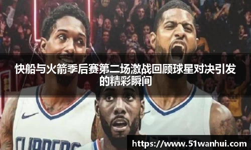 快船与火箭季后赛第二场激战回顾球星对决引发的精彩瞬间