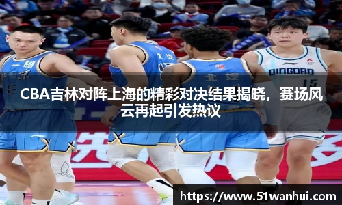 CBA吉林对阵上海的精彩对决结果揭晓，赛场风云再起引发热议
