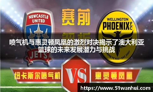 喷气机与惠灵顿凤凰的激烈对决揭示了澳大利亚篮球的未来发展潜力与挑战