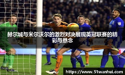 赫尔城与米尔沃尔的激烈对决展现英冠联赛的精彩与悬念