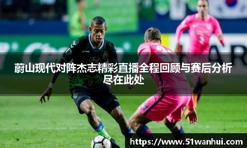 蔚山现代对阵杰志精彩直播全程回顾与赛后分析尽在此处