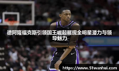 德阿隆福克斯引领国王崛起展现全明星潜力与领导魅力