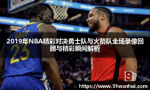 2019年NBA精彩对决勇士队与火箭队全场录像回顾与精彩瞬间解析