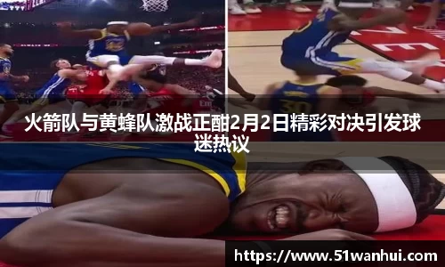 火箭队与黄蜂队激战正酣2月2日精彩对决引发球迷热议