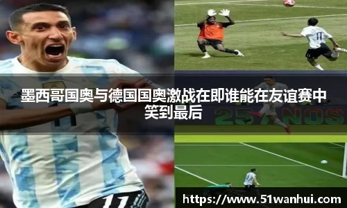 墨西哥国奥与德国国奥激战在即谁能在友谊赛中笑到最后